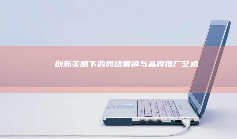 创新策略下的网络营销与品牌推广艺术