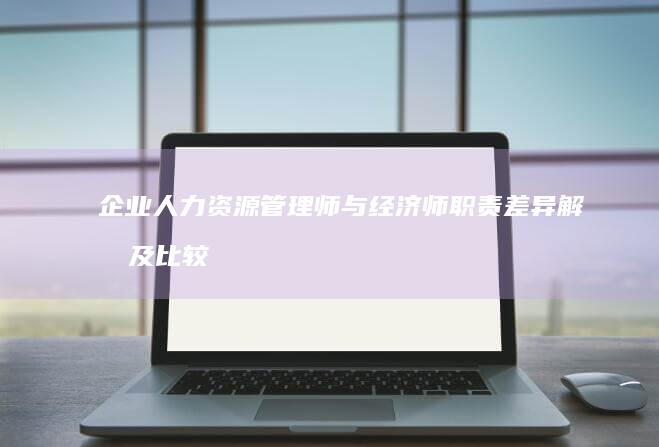 企业人力资源管理师与经济师职责差异解析及比较