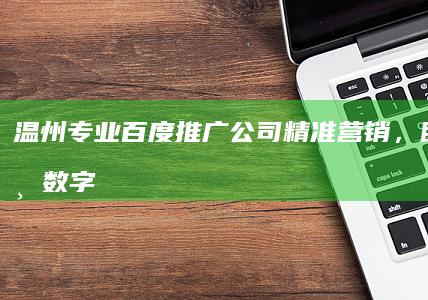 温州专业百度推广公司：精准营销，助力企业数字增长